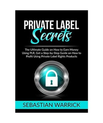 Private Label Secrets: The Ultimate Guide on How to Earn Money Using PLR, Get a 