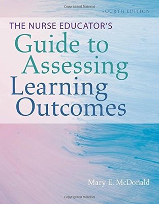 THE NURSE EDUCATORS GUIDE TO ASSESSING LEARNING OUTCOMES By Mary E. Mcdonald