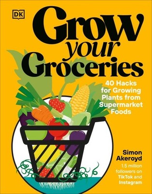 Grow Your Groceries : 40 Hacks for Growing Plants from Supermarket Foods, Har...
