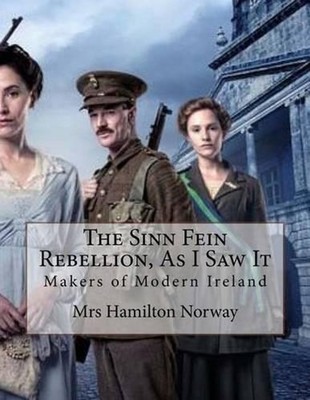 The Sinn Fein Rebellion, As I Saw It: Makers of Modern Ireland by Hamilton Norwa