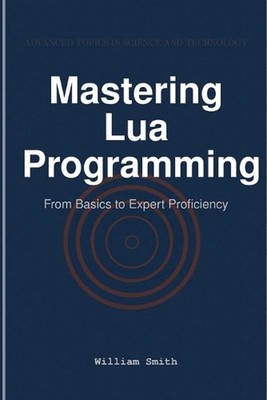 Mastering Lua Programming: From Basics to Expert Proficiency by William Smith Pa