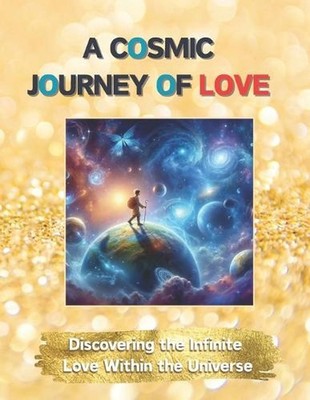 A Cosmic Journey of Love: Discovering the Infinite Love Within the Universe by C