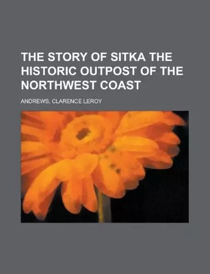 Die Geschichte von Sitka, dem historischen Außenposten der Nordwestküste, Clarence Leroy A