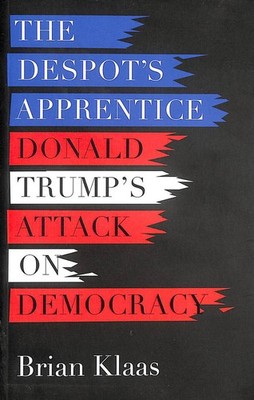 The Despot's Apprentice: Donald Trump's Attack on Democracy by Klaas, Brian
