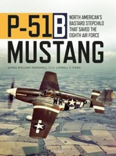 P-51B Mustang : North American's Bastard Stepchild That Saved the Eighth Air ...