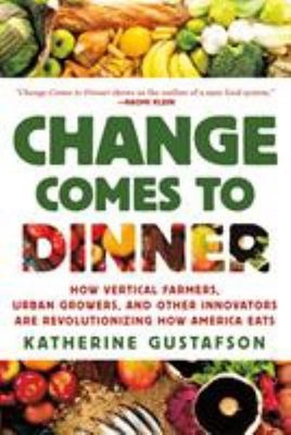 Change Comes to Dinner : How Vertical Farmers, Urban Growers, and