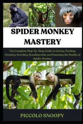 Spider Monkey Mastery: The Complete Step-by-Step Guide to Caring, Feeding, Housi
