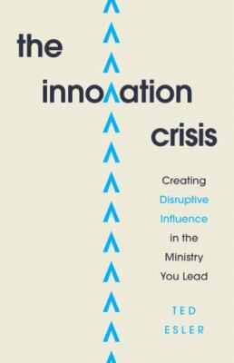 The Innovation Crisis: Creating Disruptive Influence in the Ministry You Lead -