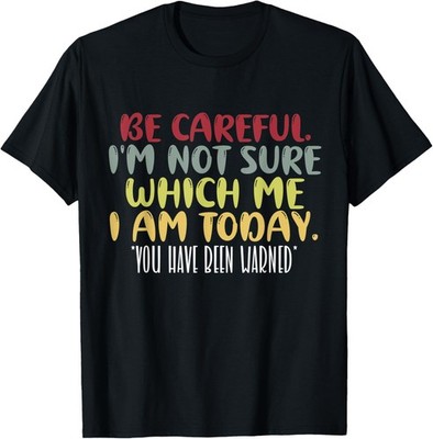 BE CAREFUL I'M NOT SURE WHICH ME I AM TODAY, SARCASTIC FUNNY T-Shirt