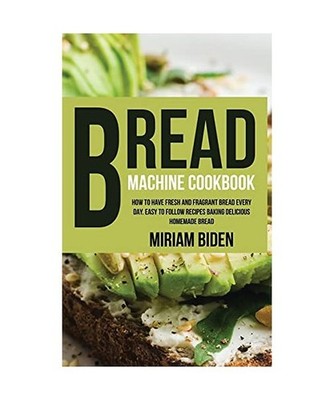 Bread Machine Cookbook: How to Have Fresh and Fragrant Bread Every Day. Easy to 