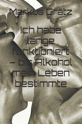 Ich habe lange funktioniert - bis Alkohol mein Leben bestimmte by Markus Gr?tz (
