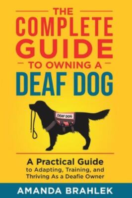 The Complete Guide to Owning a Deaf Dog: A Practical Guide to Adapting, Train...