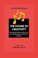 The Future of Creativity: Unlocking Ai Innovations For Art, Design, Music, and F