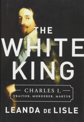 Leanda de Lisle / The White King Charles I Traitor Murderer Martyr 2017
