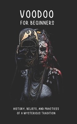 Voodoo for Beginners: History, Beliefs, and Practices of a Mysterious Tradition: