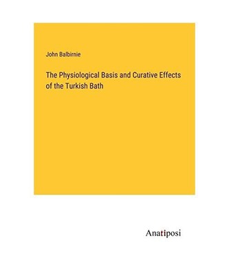 The Physiological Basis and Curative Effects of the Turkish Bath, John Balbirnie