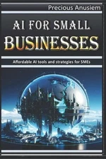 AI for Small Businesses: Affordable AI tools and strategies for SMEs by Precious