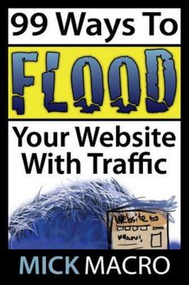Flood Your Website With Traffic: 99 Website Traffic Tips by Macro, Mick