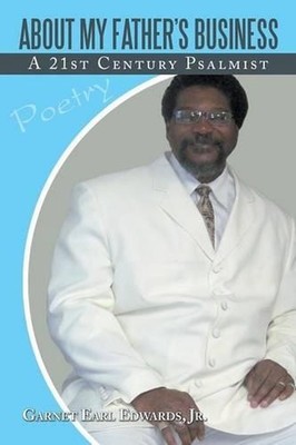 About My Father's Business: A 21st Century Psalmist by Garnet Earl Edwards Jr. (