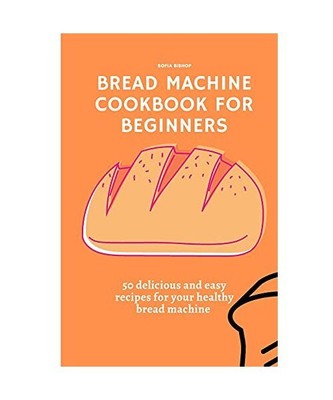 Bread Machine Cookbook for Beginners: 50 delicious and easy recipes for your hea