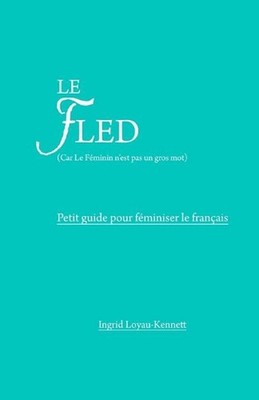 Le Fled (car le fminin n'est pas un gros mot): Petit Guide pour F?miniser le Fra