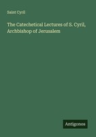 The Catechetical Lectures Of S. Cyril, Archbishop Of Jerusalem Saint Cyril
