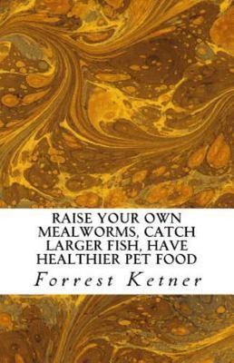 Raise Your Own Mealworms, Catch Larger Fish, Have Healthier Pet Food, and Put...