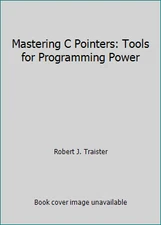 Mastering C Pointers: Tools for Programming Power by Robert J. Traister
