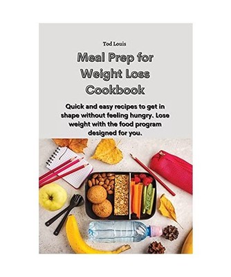 Meal Prep for Weight Loss Cookbook: Quick and easy recipes to get in shape witho