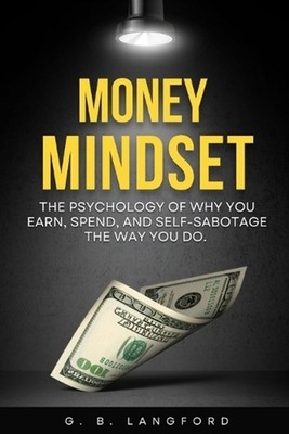 Money Mindset: The Psychology of Why You Earn, Spend, and Self-Sabotage the Way 