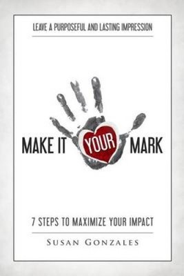 Make It Your Mark: 7 Steps to Maximize Your Impact - Leave a Purposeful and