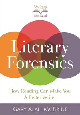 Literary Forensics: How Reading Can Make You A Better Writer by Gary Alan McBrid