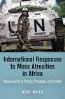 International Responses to Mass Atrocities in Africa: Responsibility to Protect, Prosecute, and Palliate by Kurt Mills (Hardback, 2015)