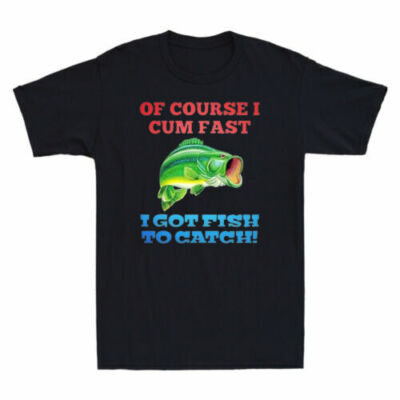 Of Course I Cum Fast I Got Fish To Catch Funny Fishing Men T-Shirt Cotton Black