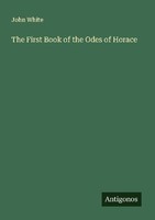 The First Book Of The Odes Of Horace John White