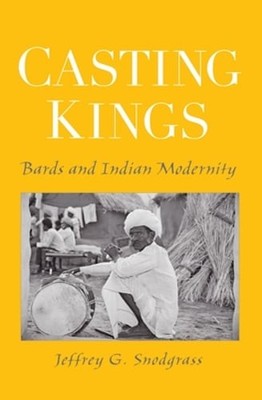 Casting Kings: Bards and Indian Modernity by Jeffrey G Snodgrass: Used