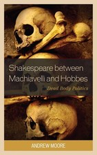 Shakespeare between Machiavelli and Hobbes: Dead Body Politics by Andrew Moore (