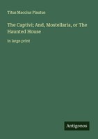 Titus Maccius Plautus | The Captivi; And, Mostellaria, Or The Haunted House