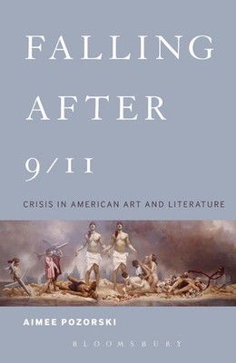 Falling After 9/11: Crisis in American Art and Literature by Dr. Aimee Pozorski 