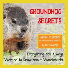 Groundhog Secrets : Everything You Always Wanted to Know About Woodchucks, Pa...