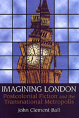 Imagining London: Postcolonial Fiction and the Transnational Metropolis by Ball