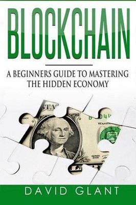 Blockchain: A Beginners Guide to Mastering the Hidden Economy by David Glant (En
