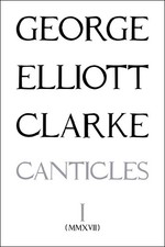 George Elliott Clarke George Elliott Clark The Canticles I: (MMXVII (Paperback)