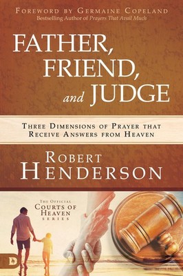 Father, Friend, and Judge: Three Dimensions of Prayer that Receive Answers f...