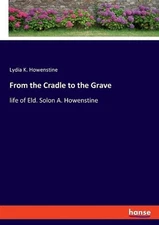 From the Cradle to the Grave: life of Eld. Solon A. Howenstine by Lydia K. Howen