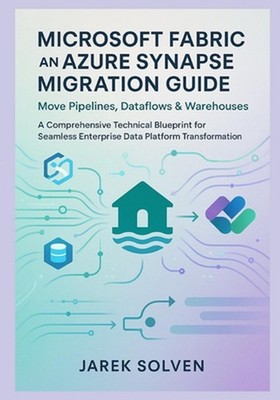 Microsoft Fabric and Azure Synapse Migration Guide: Move Pipelines, Dataflows &