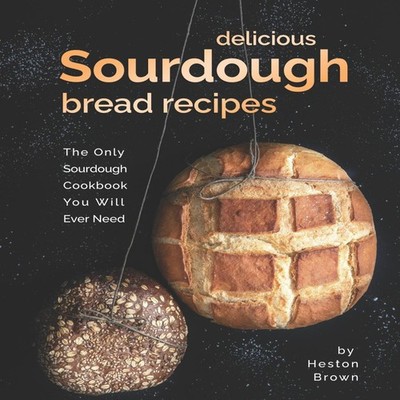 Delicious Sourdough Bread Recipes The Only Sourdough Cookbook You
