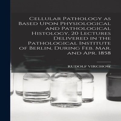 Cellular Pathology as Based Upon Physiological and Pathological H