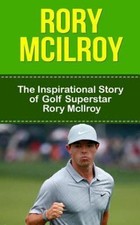 Rory McIlroy: The Inspirational Story of Golf Superstar Rory McIlroy (Rory McIlr