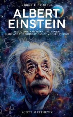 A Brief History of Albert Einstein - Space, Time, and Quantum Theory: E=mc� and